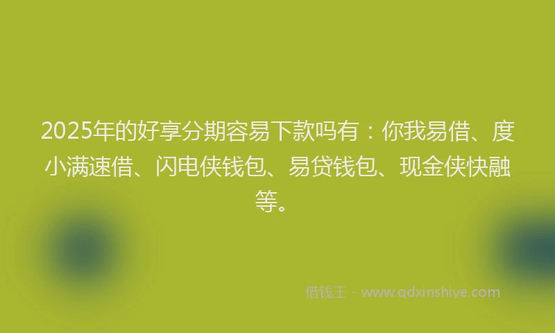 2025年的好享分期容易下款吗有：你我易借、度小满速借、闪电侠钱包、易贷钱包、现金侠快融等。
