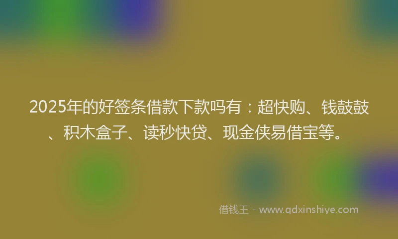 2025年的好签条借款下款吗有：超快购、钱鼓鼓、积木盒子、读秒快贷、现金侠易借宝等。