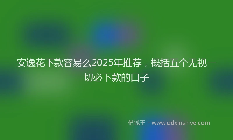 安逸花下款容易么2025年推荐，概括五个无视一切必下款的口子