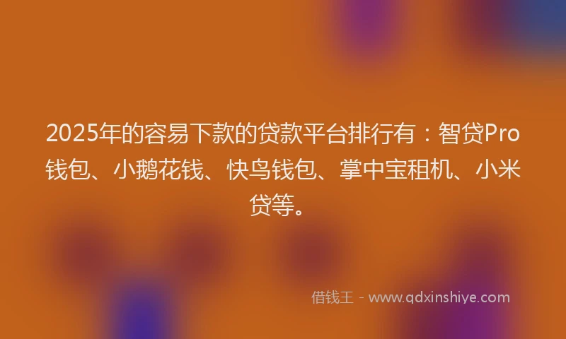 2025年的容易下款的贷款平台排行有：智贷Pro钱包、小鹅花钱、快鸟钱包、掌中宝租机、小米贷等。