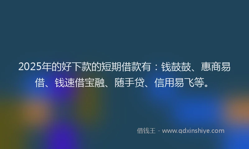 2025年的好下款的短期借款有：钱鼓鼓、惠商易借、钱速借宝融、随手贷、信用易飞等。