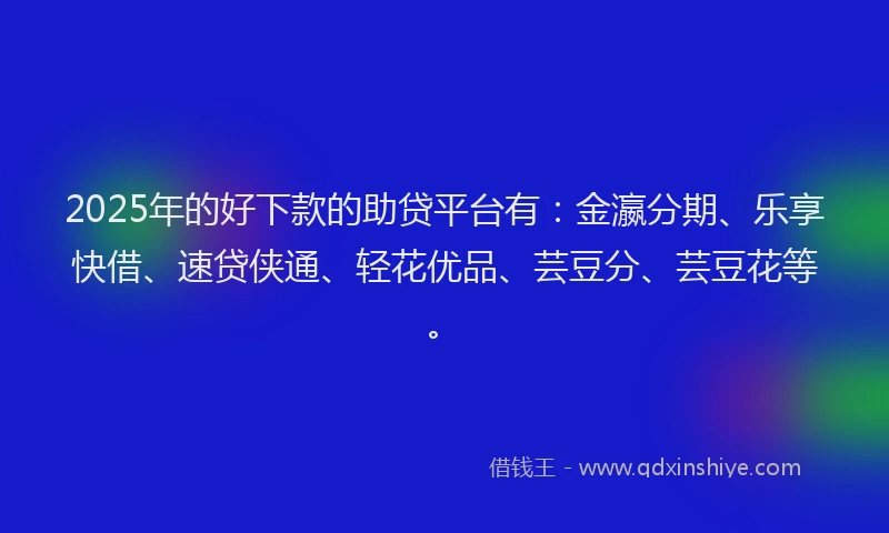 2025年的好下款的助贷平台有：金瀛分期、乐享快借、速贷侠通、轻花优品、芸豆分、芸豆花等。