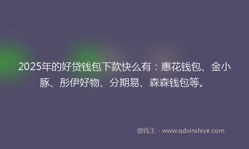 2025年的好贷钱包下款快么有：惠花钱包、金小豚、彤伊好物、分期易、森森钱包等。