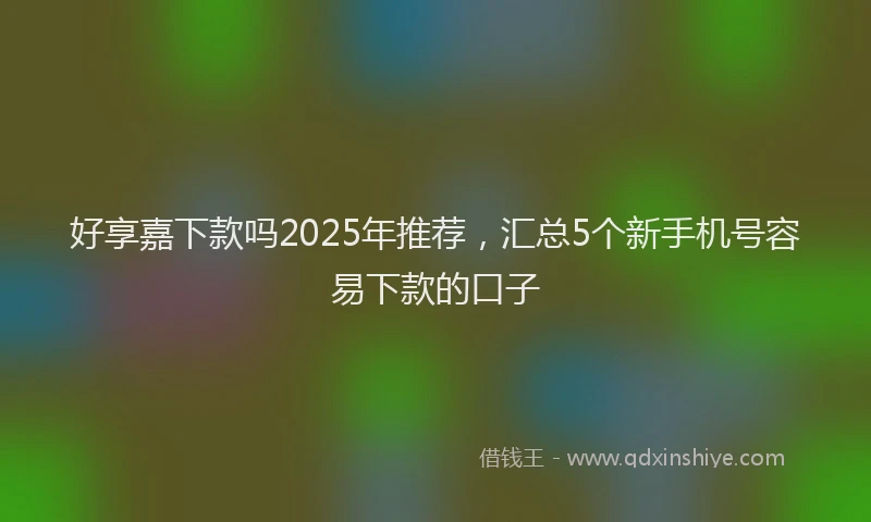好享嘉下款吗2025年推荐，汇总5个新手机号容易下款的口子