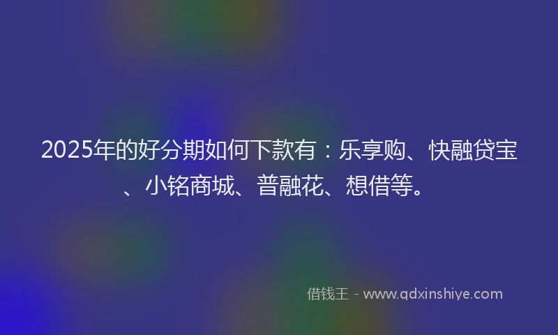 2025年的好分期如何下款有：乐享购、快融贷宝、小铭商城、普融花、想借等。