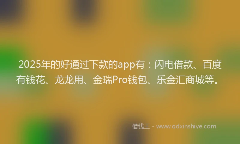 2025年的好通过下款的app有：闪电借款、百度有钱花、龙龙用、金瑞Pro钱包、乐金汇商城等。