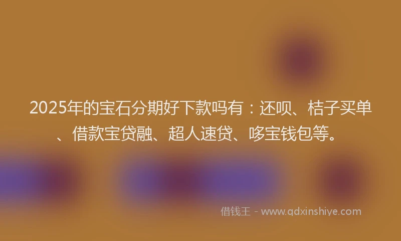 2025年的宝石分期好下款吗有：还呗、桔子买单、借款宝贷融、超人速贷、哆宝钱包等。
