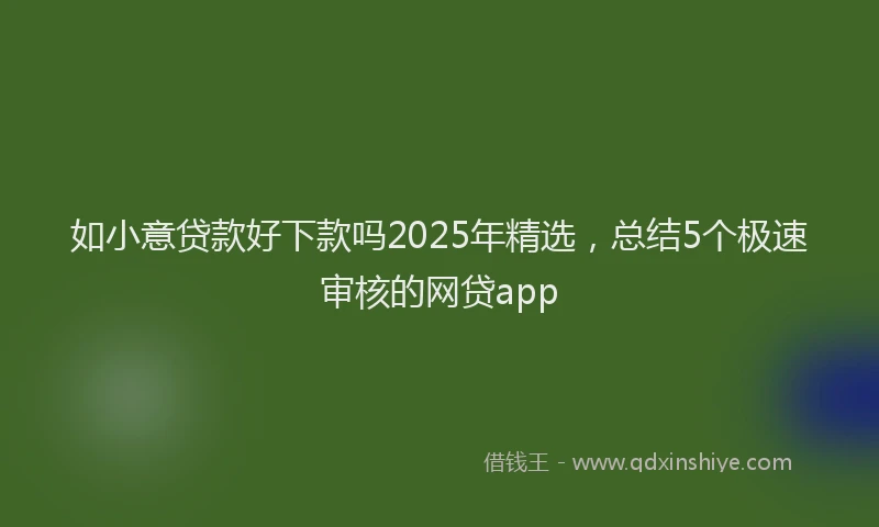 如小意贷款好下款吗2025年精选，总结5个极速审核的网贷app