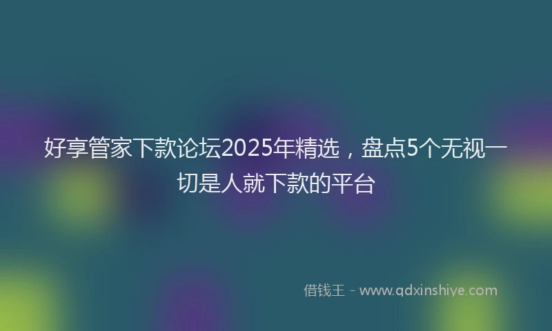 好享管家下款论坛2025年精选，盘点5个无视一切是人就下款的平台