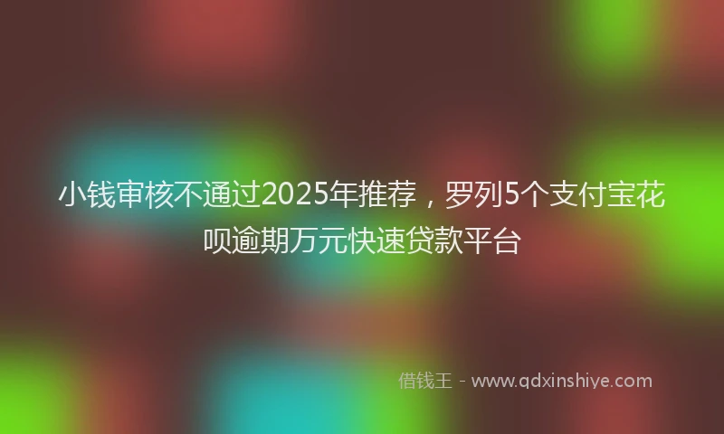 小钱审核不通过2025年推荐，罗列5个支付宝花呗逾期万元快速贷款平台