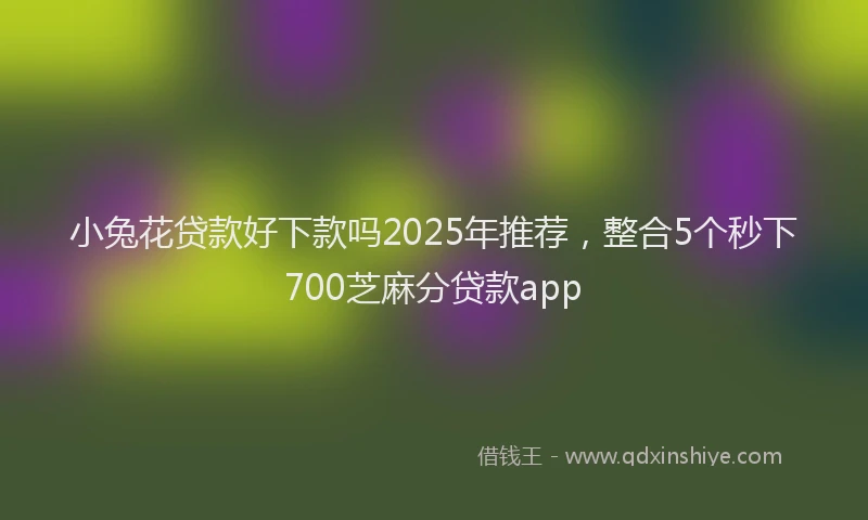 小兔花贷款好下款吗2025年推荐，整合5个秒下700芝麻分贷款app