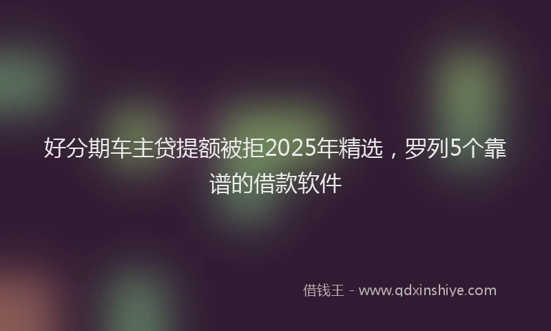 好分期车主贷提额被拒2025年精选，罗列5个靠谱的借款软件