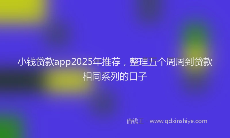 小钱贷款app2025年推荐，整理五个周周到贷款相同系列的口子