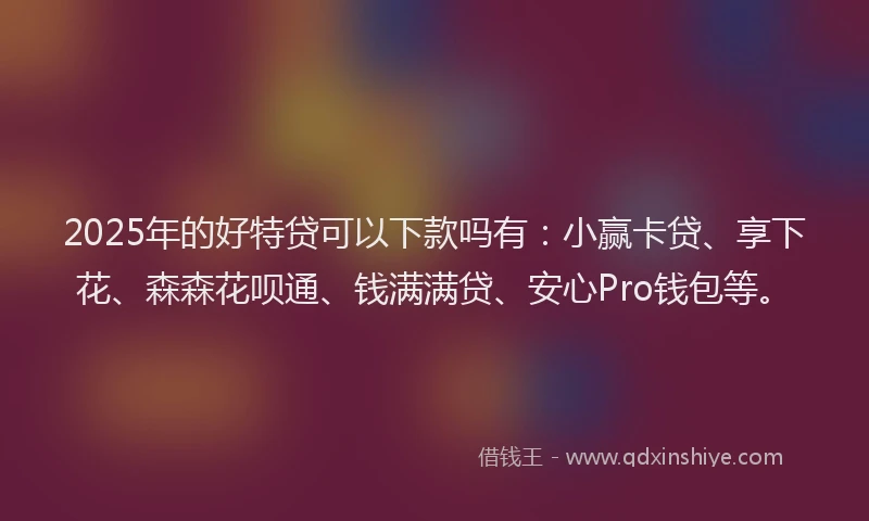 2025年的好特贷可以下款吗有：小赢卡贷、享下花、森森花呗通、钱满满贷、安心Pro钱包等。