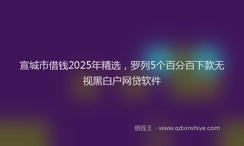 宣城市借钱2025年精选，罗列5个百分百下款无视黑白户网贷软件