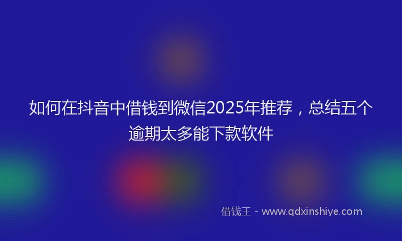 如何在抖音中借钱到微信2025年推荐，总结五个逾期太多能下款软件