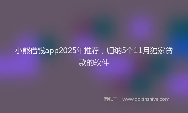 小熊借钱app2025年推荐，归纳5个11月独家贷款的软件