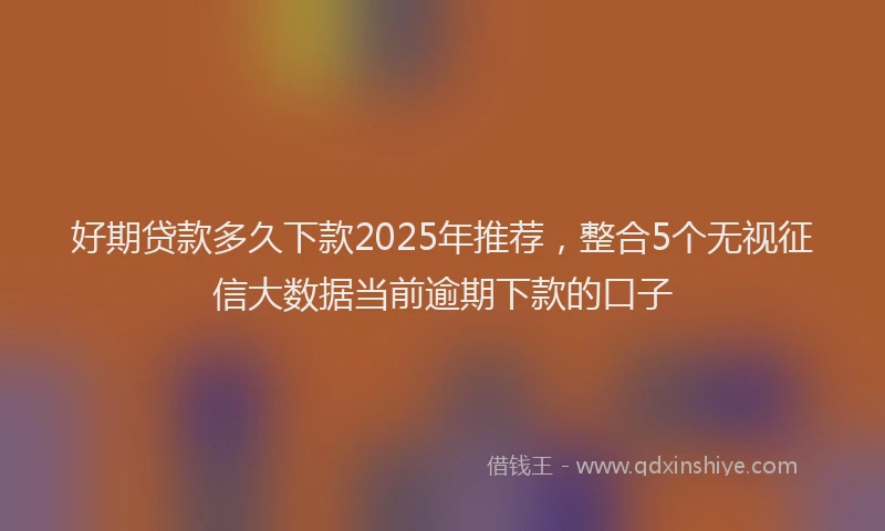 好期贷款多久下款2025年推荐，整合5个无视征信大数据当前逾期下款的口子