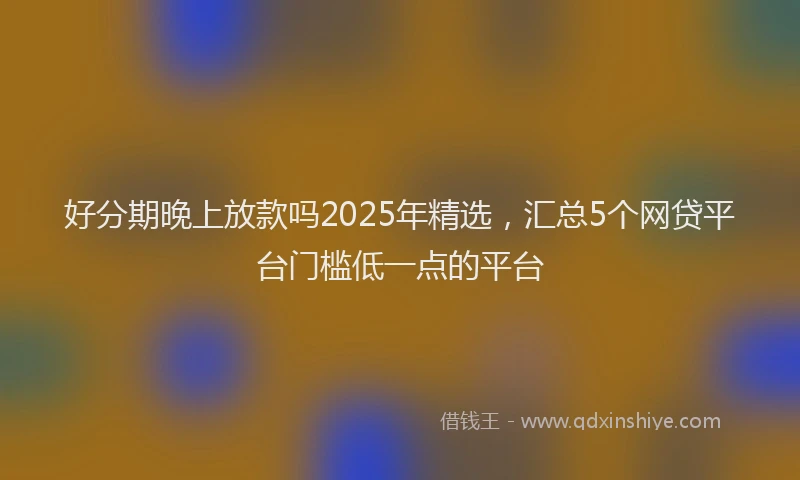 好分期晚上放款吗2025年精选，汇总5个网贷平台门槛低一点的平台