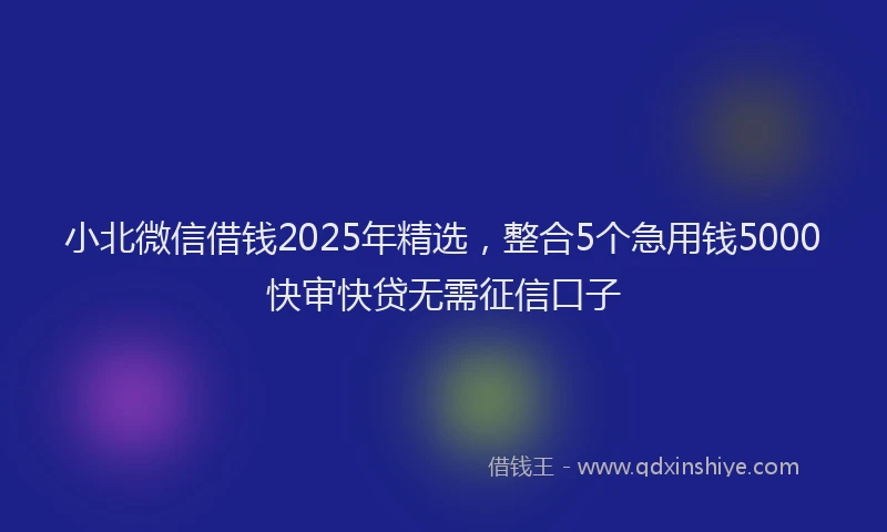 小北微信借钱2025年精选，整合5个急用钱5000快审快贷无需征信口子
