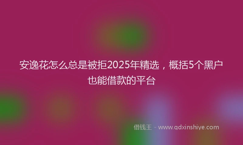 安逸花怎么总是被拒2025年精选，概括5个黑户也能借款的平台