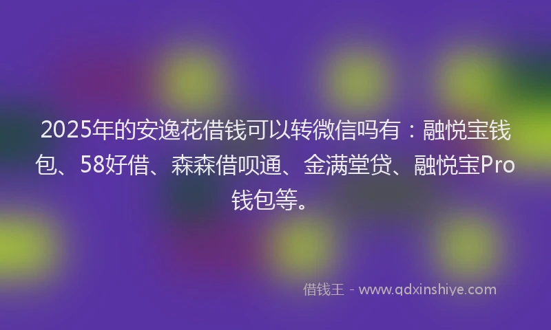 2025年的安逸花借钱可以转微信吗有：融悦宝钱包、58好借、森森借呗通、金满堂贷、融悦宝Pro钱包等。