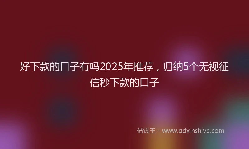 好下款的口子有吗2025年推荐，归纳5个无视征信秒下款的口子