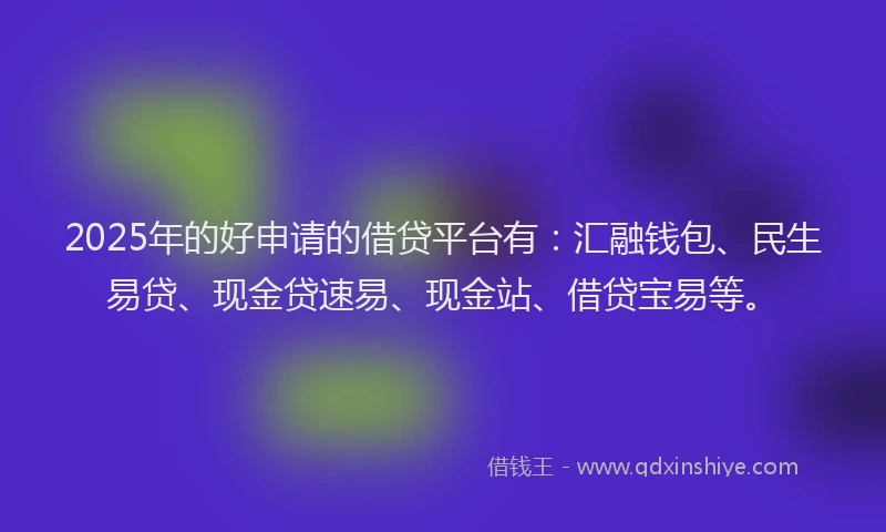 2025年的好申请的借贷平台有：汇融钱包、民生易贷、现金贷速易、现金站、借贷宝易等。