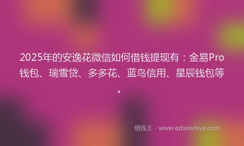 2025年的安逸花微信如何借钱提现有:金易Pro钱包、瑞雪贷、多多花、蓝鸟信用、星辰钱包等。