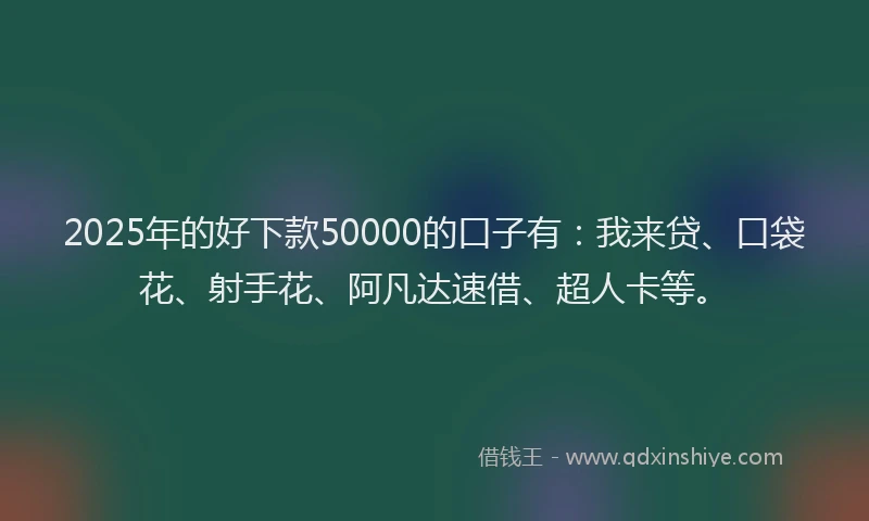 2025年的好下款50000的口子有：我来贷、口袋花、射手花、阿凡达速借、超人卡等。
