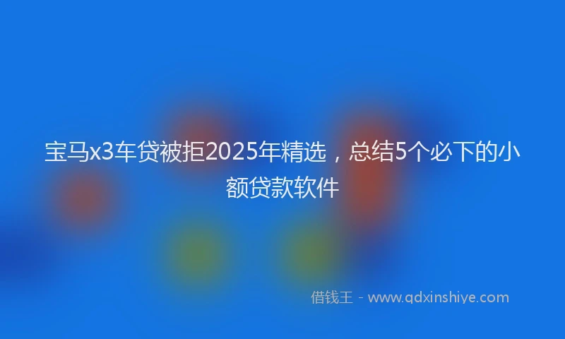 宝马x3车贷被拒2025年精选，总结5个必下的小额贷款软件