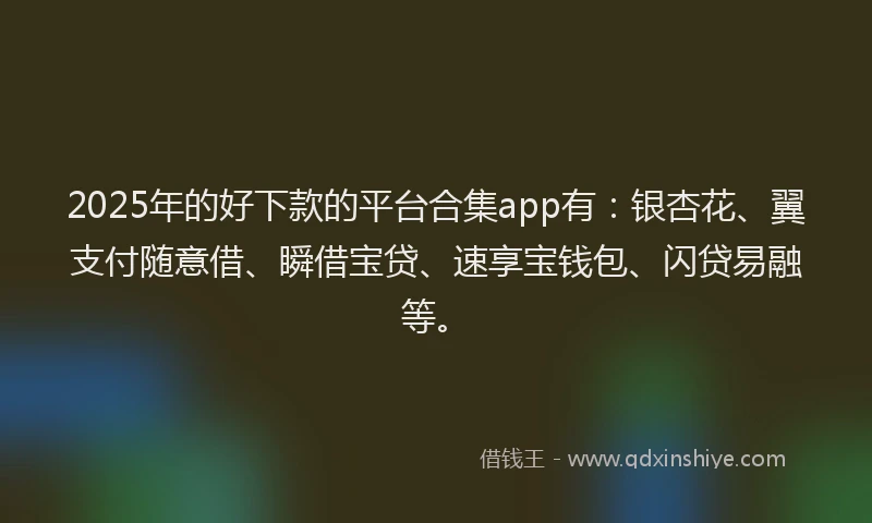 2025年的好下款的平台合集app有：银杏花、翼支付随意借、瞬借宝贷、速享宝钱包、闪贷易融等。