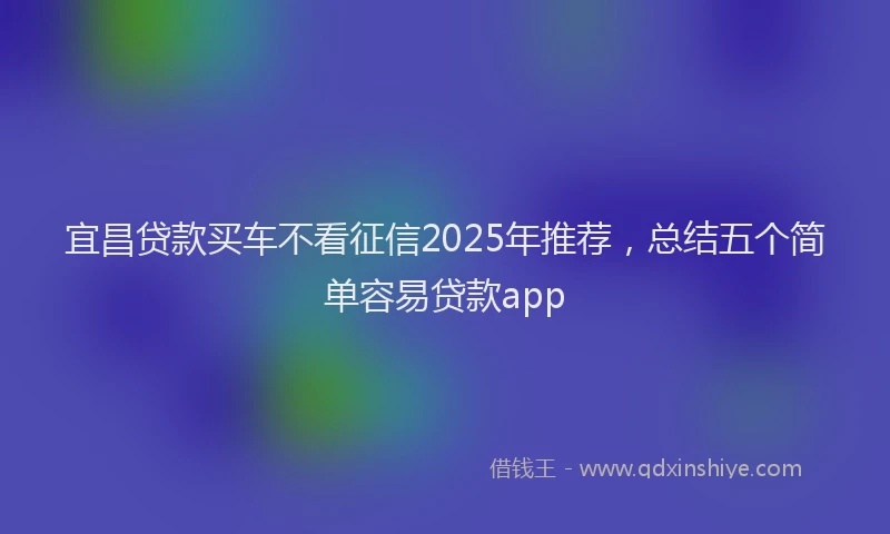 宜昌贷款买车不看征信2025年推荐，总结五个简单容易贷款app