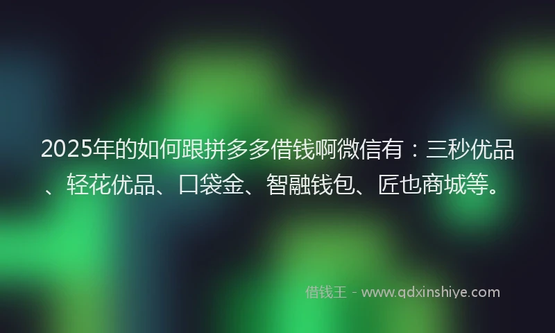 2025年的如何跟拼多多借钱啊微信有：三秒优品、轻花优品、口袋金、智融钱包、匠也商城等。