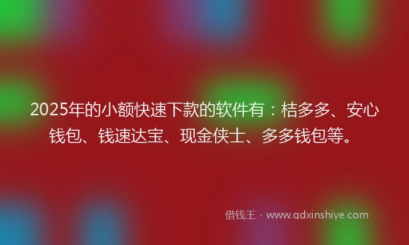 2025年的小额快速下款的软件有：桔多多、安心钱包、钱速达宝、现金侠士、多多钱包等。