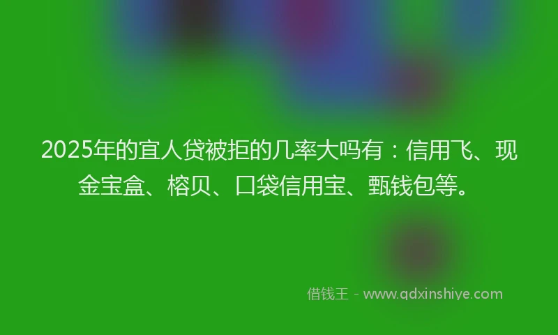 2025年的宜人贷被拒的几率大吗有：信用飞、现金宝盒、榕贝、口袋信用宝、甄钱包等。