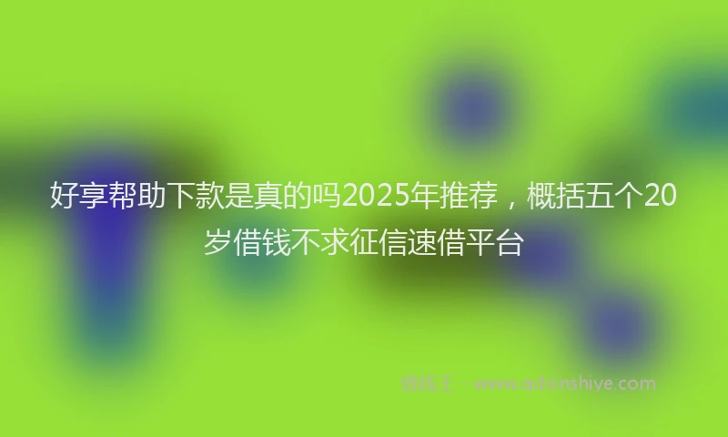 好享帮助下款是真的吗2025年推荐，概括五个20岁借钱不求征信速借平台