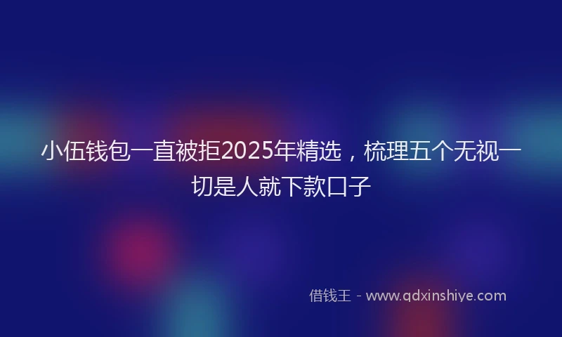 小伍钱包一直被拒2025年精选，梳理五个无视一切是人就下款口子