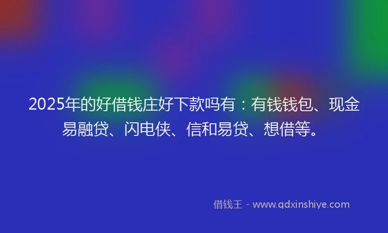 2025年的好借钱庄好下款吗有：有钱钱包、现金易融贷、闪电侠、信和易贷、想借等。