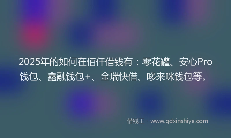2025年的如何在佰仟借钱有：零花罐、安心Pro钱包、鑫融钱包+、金瑞快借、哆来咪钱包等。
