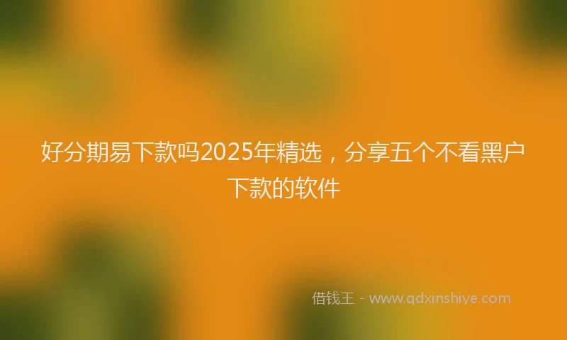 好分期易下款吗2025年精选，分享五个不看黑户下款的软件