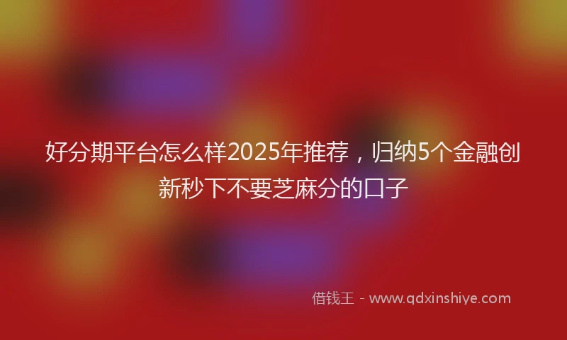 好分期平台怎么样2025年推荐，归纳5个金融创新秒下不要芝麻分的口子