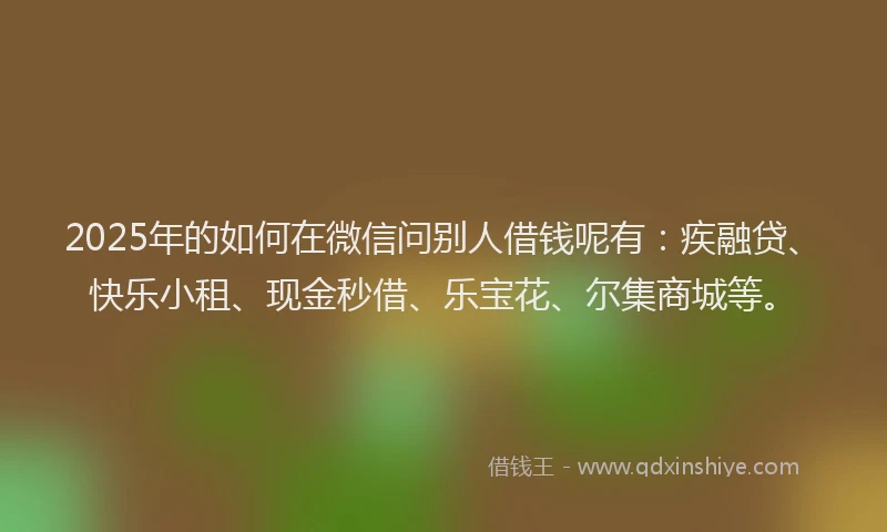 2025年的如何在微信问别人借钱呢有：疾融贷、快乐小租、现金秒借、乐宝花、尔集商城等。