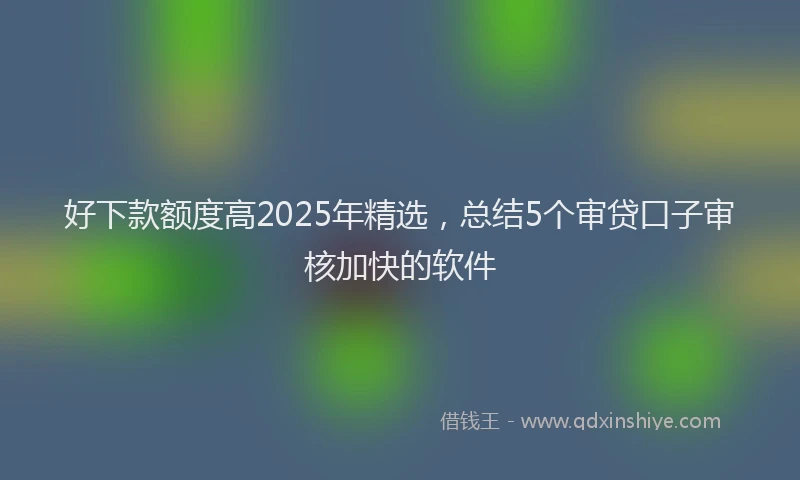 好下款额度高2025年精选，总结5个审贷口子审核加快的软件