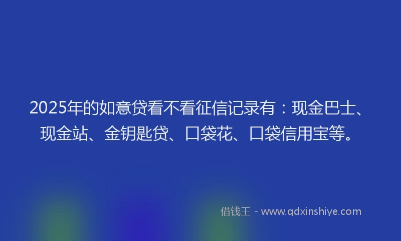 2025年的如意贷看不看征信记录有：现金巴士、现金站、金钥匙贷、口袋花、口袋信用宝等。