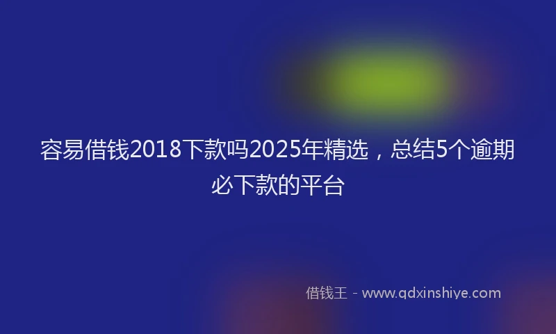 容易借钱2018下款吗2025年精选，总结5个逾期必下款的平台