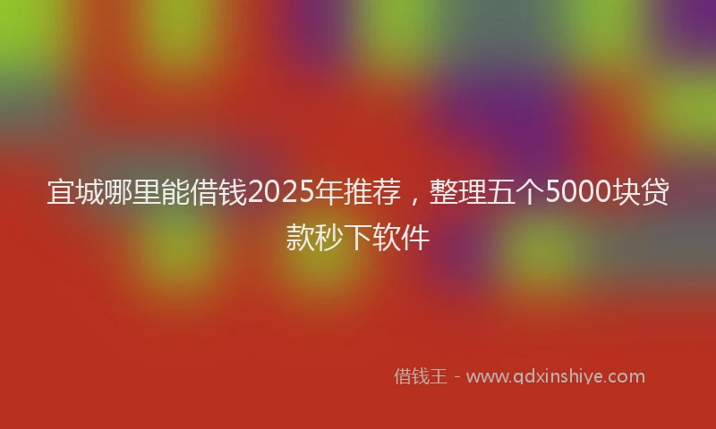宜城哪里能借钱2025年推荐，整理五个5000块贷款秒下软件