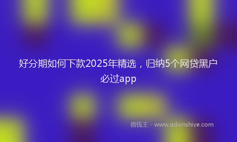 好分期如何下款2025年精选，归纳5个网贷黑户必过app