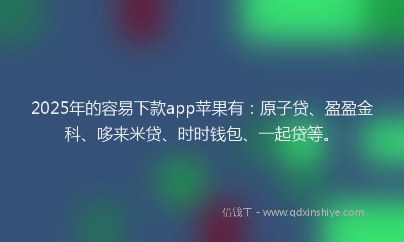 2025年的容易下款app苹果有：原子贷、盈盈金科、哆来米贷、时时钱包、一起贷等。