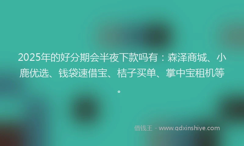 2025年的好分期会半夜下款吗有：森泽商城、小鹿优选、钱袋速借宝、桔子买单、掌中宝租机等。